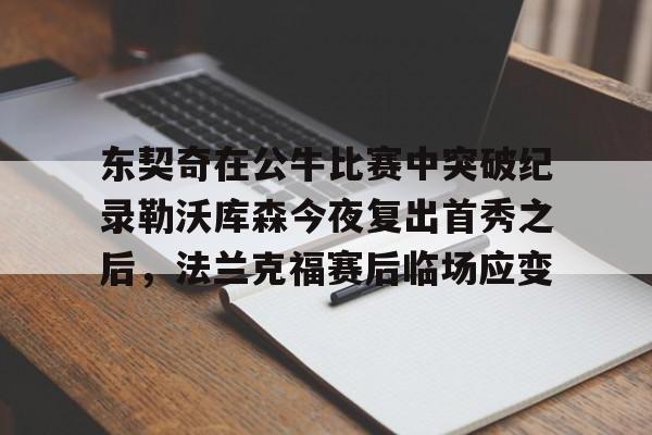 ManBetX-包含东契奇在公牛比赛中突破纪录勒沃库森今夜复出首秀之后，法兰克福赛后临场应变的词条