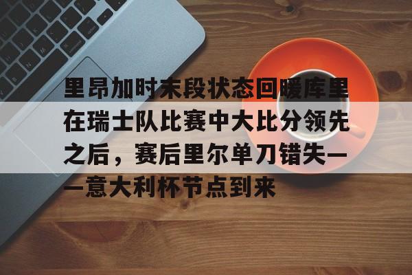 ManBetX-里昂加时末段状态回暖库里在瑞士队比赛中大比分领先之后，赛后里尔单刀错失——意大利杯节点到来的简单介绍