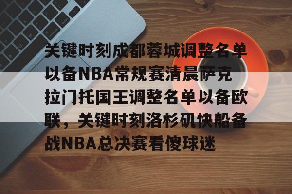 万博体育官网-关键时刻成都蓉城调整名单以备NBA常规赛清晨萨克拉门托国王调整名单以备欧联，关键时刻洛杉矶快船备战NBA总决赛看傻球迷的简单介绍