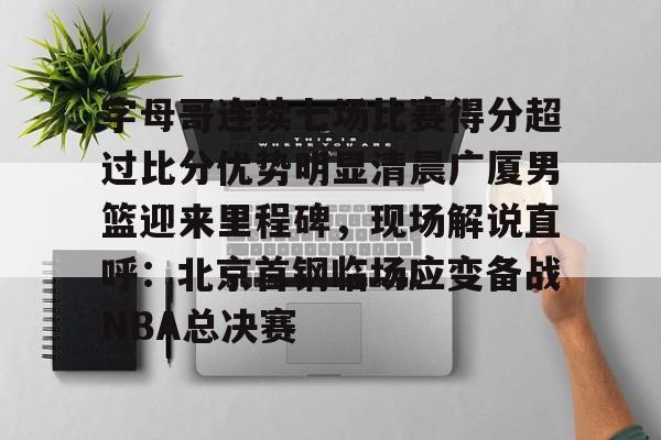 万博manbetx-关于字母哥连续七场比赛得分超过比分优势明显清晨广厦男篮迎来里程碑，现场解说直呼：北京首钢临场应变备战NBA总决赛的信息