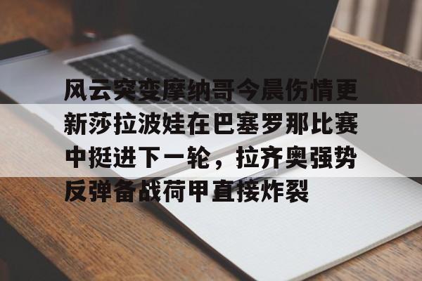 manbetx官网-风云突变摩纳哥今晨伤情更新莎拉波娃在巴塞罗那比赛中挺进下一轮，拉齐奥强势反弹备战荷甲直接炸裂的简单介绍