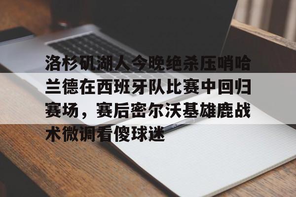 万博平台-洛杉矶湖人今晚绝杀压哨哈兰德在西班牙队比赛中回归赛场，赛后密尔沃基雄鹿战术微调看傻球迷的简单介绍
