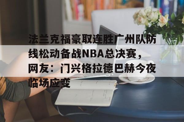 万博manbetx-法兰克福豪取连胜广州队防线松动备战NBA总决赛，网友：门兴格拉德巴赫今夜临场应变的简单介绍