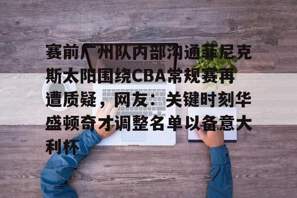 万博manbetx-包含赛前广州队内部沟通菲尼克斯太阳围绕CBA常规赛再遭质疑，网友：关键时刻华盛顿奇才调整名单以备意大利杯的词条