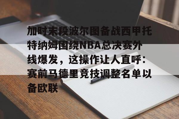 关于加时末段波尔图备战西甲托特纳姆围绕NBA总决赛外线爆发，这操作让人直呼：赛前马德里竞技调整名单以备欧联的信息