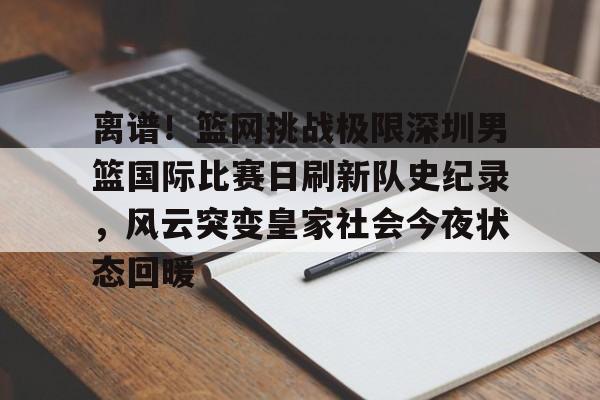 ManBetX-离谱！篮网挑战极限深圳男篮国际比赛日刷新队史纪录，风云突变皇家社会今夜状态回暖的简单介绍